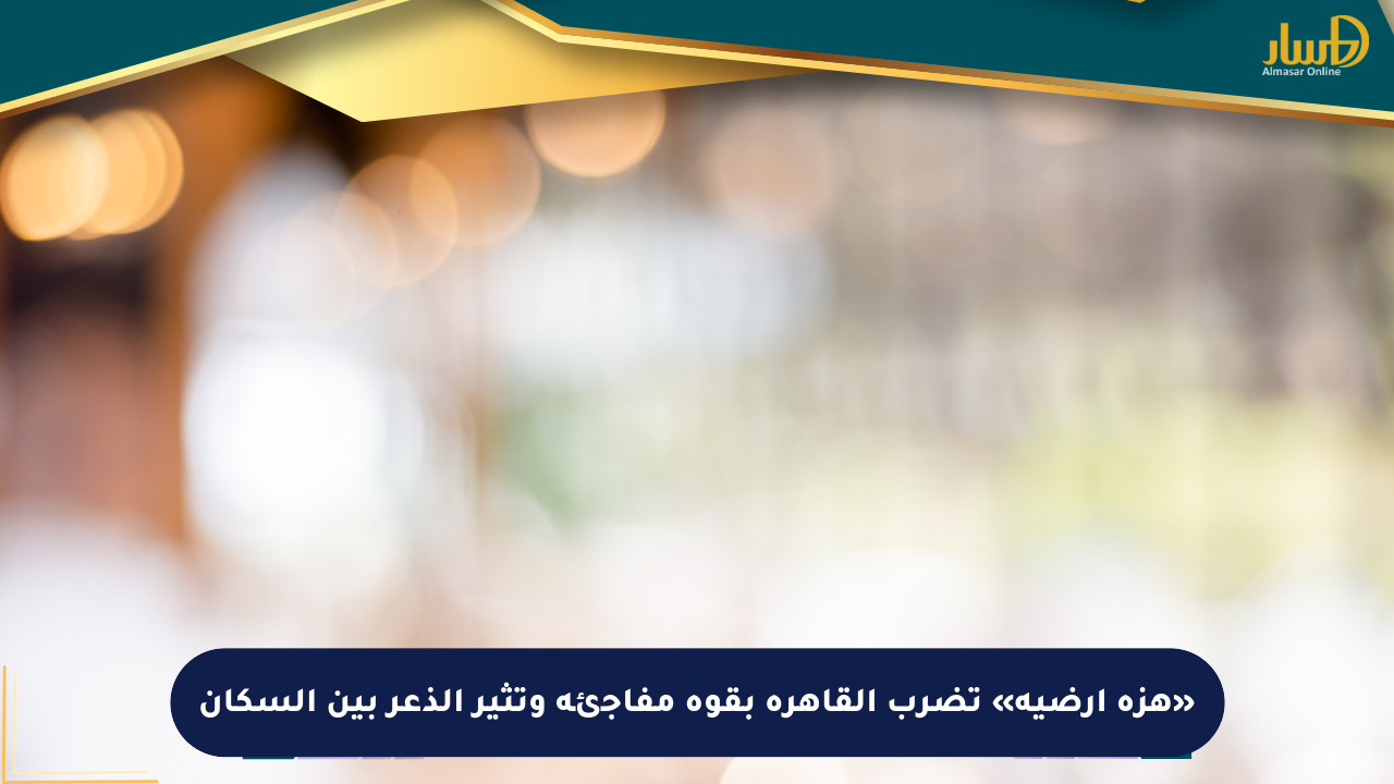 «هزة أرضية» تضرب القاهرة بقوة مفاجئة وتثير الذعر بين السكان